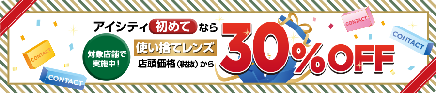 対象店舗で実施中!アイシティ初めてなら 使い捨てレンズ店頭価格(税抜)から30%OFF