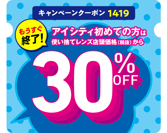 キャンペーンクーポン 1419 アイシティ初めての方は 使い捨てレンズ店頭価格（税抜）から 30% OFF
