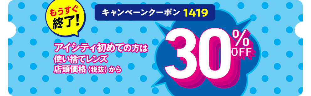 キャンペーンクーポン 1419 アイシティ初めての方は 使い捨てレンズ店頭価格（税抜）から 30% OFF