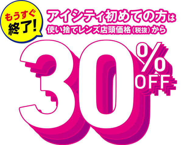 アイシティ初めての方は使い捨てレンズ 店頭価格（税抜）から 30% OFF