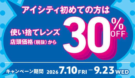 アイシティ初めての方は 使い捨てレンズ 店頭価格（税抜）から 30%OFF キャンペーン期間 2026 7.10 FRI - 9.23 WED
