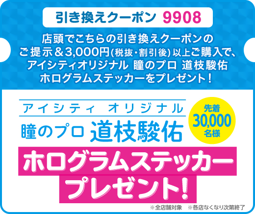 引き換えクーポン 9908 ご提示＆3,000円（税抜・割引後）以上ご購入で、瞳のプロ 道枝駿佑 ホログラムステッカーをプレゼント！先着30,000名様