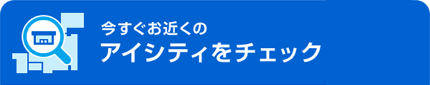 今すぐお近くのアイシティをチェック！