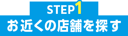 STEP1 お近くの店舗を探す