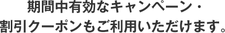 期間中有効なキャンペーン・割引クーポンもご利用いただけます。