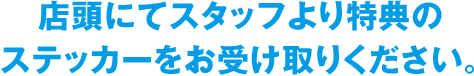 店頭にてスタッフより特典のステッカーをお受け取りください。