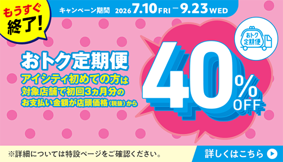 おトク定期便 アイシティ初めての方は対象店舗で初回3ヵ月分のお支払い金額が店頭価格（税抜）から40%OFF！（2026年7月10日〜9月23日）