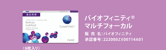 バイオフィニティ® マルチフォーカル 販売名：バイオフィニティ 承認番号：22200BZX00714A01