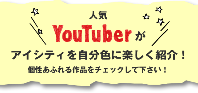 人気YouTuberがアイシティを自分色に楽しく紹介！