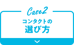 Case2 コンタクトの選び方