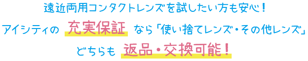 遠近両用コンタクトレンズを試したい方も安心！ アイシティの充実保証なら「使い捨てレンズ・その他レンズ」どちらも返品・交換可能！