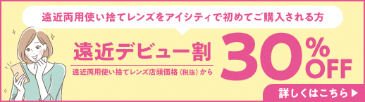 遠近両用使い捨てレンズをアイシティで初めてご購入される方。遠近デビュー割、遠近両用使い捨てレンズ店頭価格（税抜）から30％OFF！割引の詳細は遠近デビュー割ページをご確認ください。