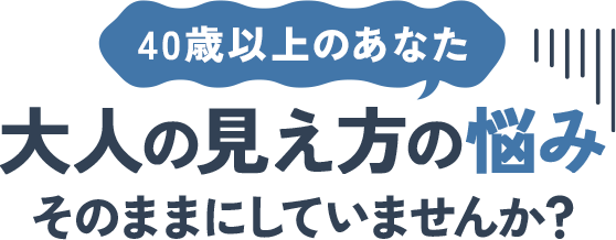 40歳以上のあなた、大人の見え方の悩みそのままにしていませんか？