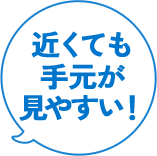 近くても手元が見やすい！