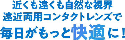 近くも遠くも自然な視界、遠近両用コンタクトレンズで毎日がもっと快適に！