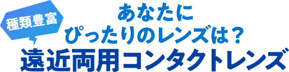 あなたにぴったりのレンズは？種類豊富！遠近両用コンタクトレンズ