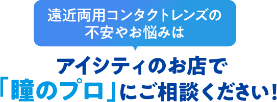 遠近両用コンタクトレンズの不安やお悩みはアイシティのお店で「瞳のプロ」にご相談ください！