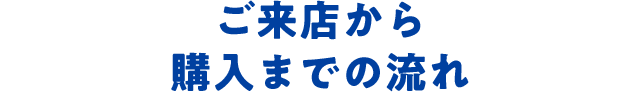 ご来店からご購入までの流れ