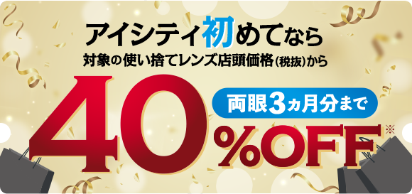 アイシティ初めてなら対象の使い捨てレンズ店頭価格(税抜)から 両眼3ヵ月分まで40%0FF