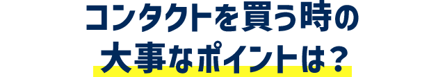 コンタクトを買う時の大事なポイントは？