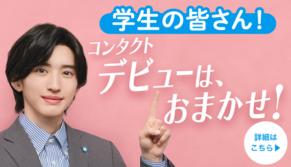 学生の皆さん！コンタクトデビューは、おまかせ！
