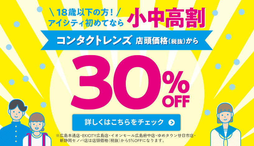 18歳以下の方！アイシティ初めてなら 小中高割 コンタクトレンズ 店頭価格(税抜)から 30% OFF 詳しくはこちら