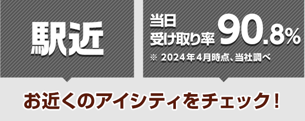 駅近 ※当日受け取り率90.8%(2024年4月時点、当社調べ) お近くのアイシティをチェック！