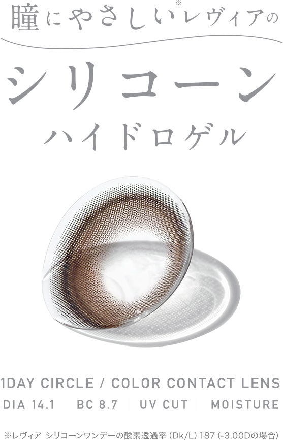 瞳にやさしい※レヴィアのシリコーンハイドロゲル 1DAY CIRCLE / COLOR CONTACT LENS DIA 14.1 BC 8.7 UV CUT MOISTURE  ※レヴィア シリコーンワンデーの酸素透過率（Dk/L）187（-3.00Dの場合）