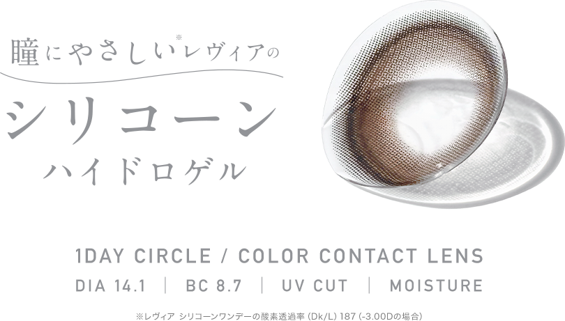 瞳にやさしい※レヴィアのシリコーンハイドロゲル 1DAY CIRCLE / COLOR CONTACT LENS DIA 14.1 BC 8.7 UV CUT MOISTURE  ※レヴィア シリコーンワンデーの酸素透過率（Dk/L）187（-3.00Dの場合）