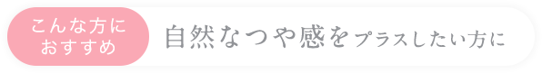 こんな方におすすめ自然なつや感をプラスしたい方に