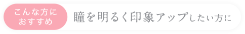 こんな方におすすめ瞳を明るく印象アップしたい方に