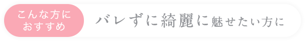こんな方におすすめバレずに綺麗に魅せたい方に