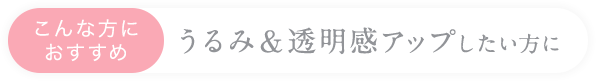 こんな方におすすめうるみ＆透明感アップしたい方に