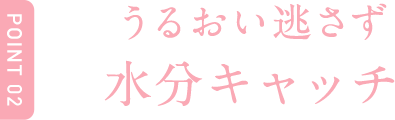 Point2 うるおい逃がさず水分キャッチ