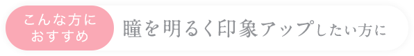 こんな方におすすめ瞳を明るく印象アップしたい方に