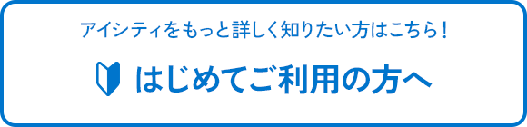 アイシティをもっと詳しく知りたい方はこちら！はじめてご利用の方へ