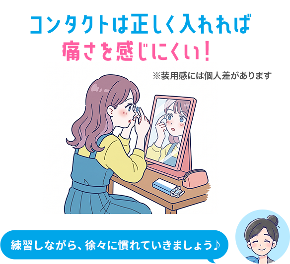 コンタクトは正しく入れれば痛さを感じにくい！ ※装用感には個人差があります 練習しながら、徐々に慣れていきましょう♪