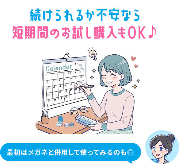 続けられるか不安なら 短期間のお試し購入もOK♪ 最初はメガネと併用して使ってみるのも◎