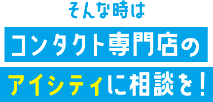 そんな時はコンタクト専門店のアイシティに相談を！