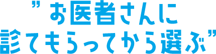お医者さんに診てもらってから選ぶ
