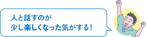 人と話すのが少し楽しくなった気がする!