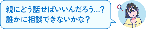 親にどう話せばいいんだろう…?誰かに相談できないかな?