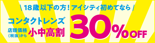 18歳以下の方！アイシティ初めてなら 小中高割 コンタクトレンズ 店頭価格(税抜)から 30% OFF