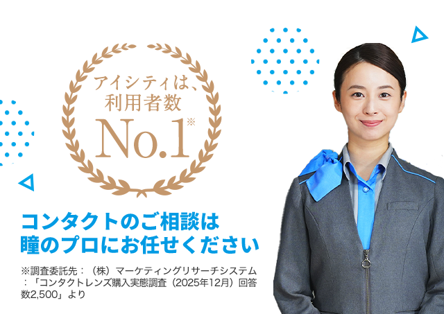 アイシティは、利用者数 No.1 コンタクトのご相談は瞳のプロにお任せください ※調査委託先：（株）マーケティングリサーチシステム：「コンタクトレンズ購入実態調査（2025年12月）」回答数2,500」より