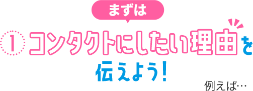 ①コンタクトにしたい理由を伝えよう！ 例えば…