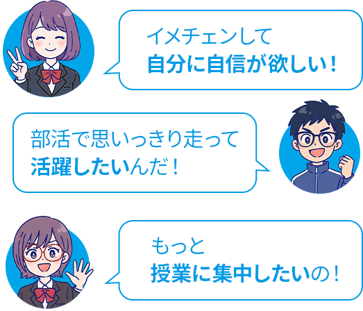 イメチェンして自分に自信が欲しい！ 部活で思いっきり走って活躍したいんだ！ もっと授業に集中したいの！