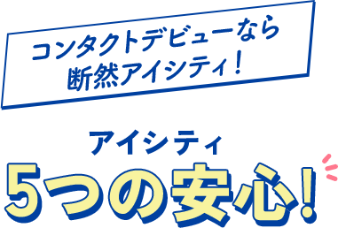 コンタクトデビューなら断然アイシティ！ アイシティ 5つの安心！