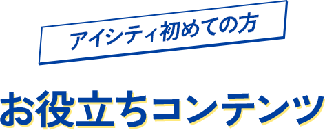 アイシティ初めての方お役立ちコンテンツ