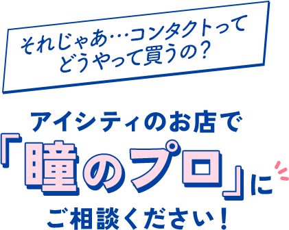 それじゃあ…コンタクトってどうやって買うの？アイシティのお店で「瞳のプロ」にご相談ください！