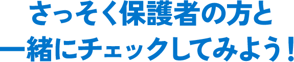 さっそく保護者の方と一緒にチェックしてみよう！